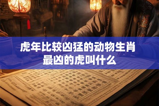 虎年比较凶猛的动物生肖 最凶的虎叫什么 虎年比较凶猛的动物生肖 最凶的虎叫什么