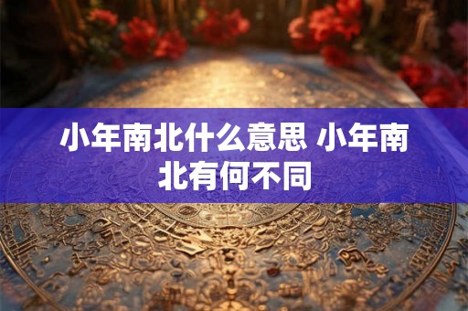 小年南北什么意思 小年南北有何不同 小年南北什么意思 小年南北有何不同
