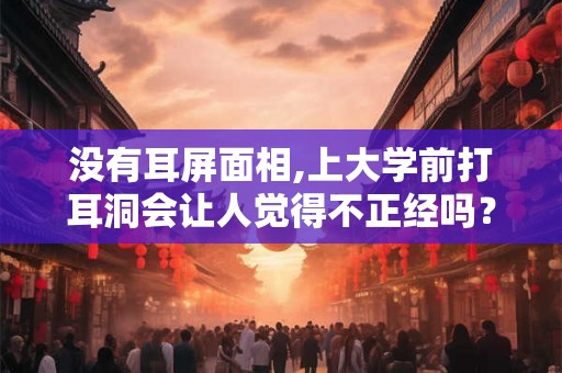 没有耳屏面相,上大学前打耳洞会让人觉得不正经吗？