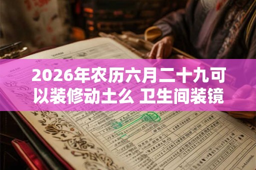 2026年农历六月二十九可以装修动土么 卫生间装镜子风水