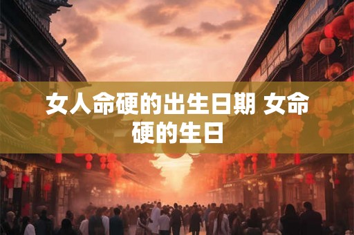 女人命硬的出生日期 女命硬的生日