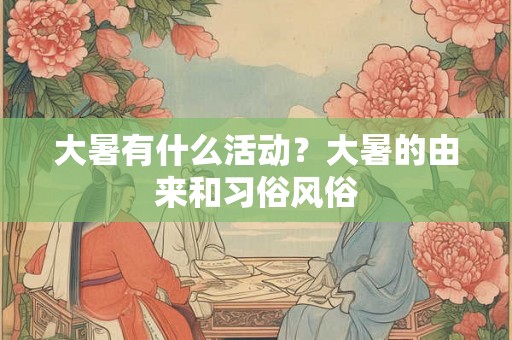大暑有什么活动？大暑的由来和习俗风俗