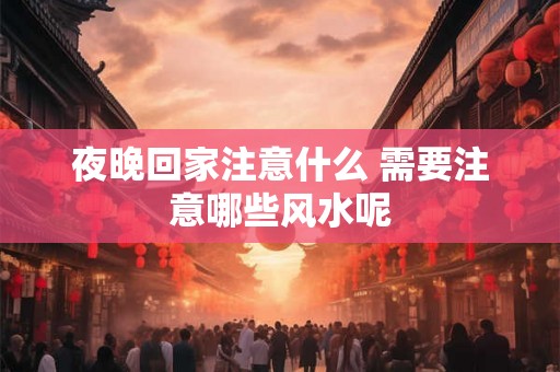 夜晚回家注意什么 需要注意哪些风水呢 夜晚回家注意什么 需要注意哪些风水呢