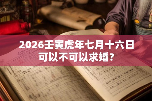 2026壬寅虎年七月十六日可以不可以求婚？