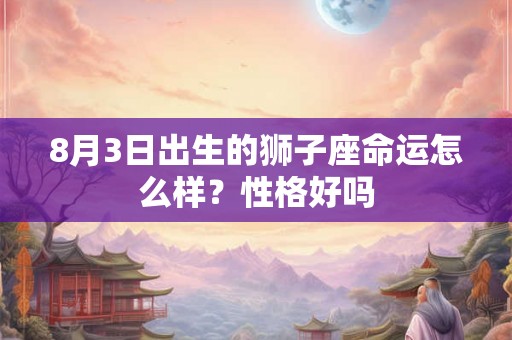 8月3日出生的狮子座命运怎么样？性格好吗