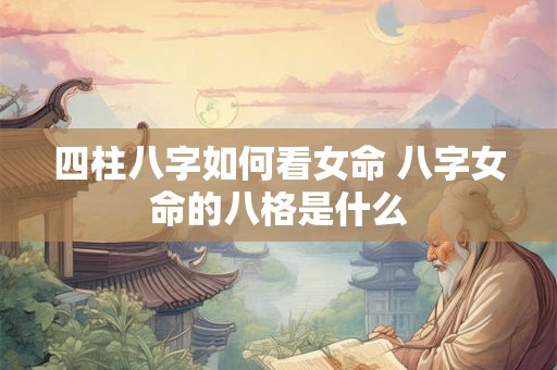 四柱八字如何看女命 八字女命的八格是什么