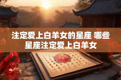 注定爱上白羊女的星座 哪些星座注定爱上白羊女