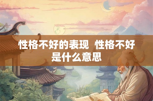 性格不好的表现  性格不好是什么意思