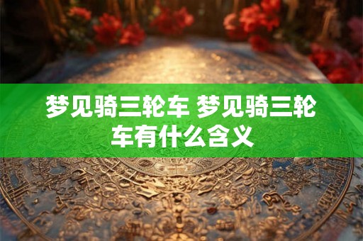 梦见骑三轮车 梦见骑三轮车有什么含义