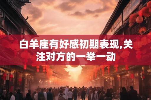 白羊座有好感初期表现,关注对方的一举一动