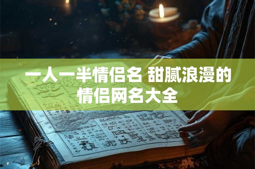 一人一半情侣名 甜腻浪漫的情侣网名大全