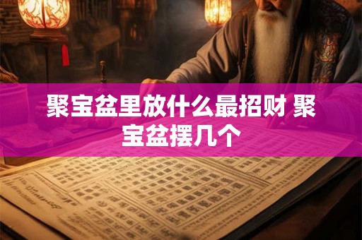 聚宝盆里放什么最招财 聚宝盆摆几个 聚宝盆里放什么最招财 聚宝盆摆几个