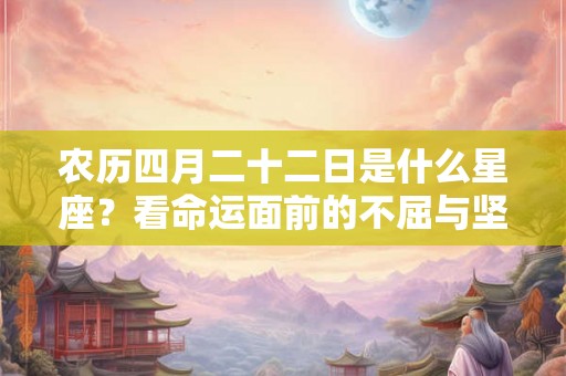 农历四月二十二日是什么星座?看命运面前的不屈与坚持 农历四月二十二日是什么星座?看命运面前的不屈与坚持