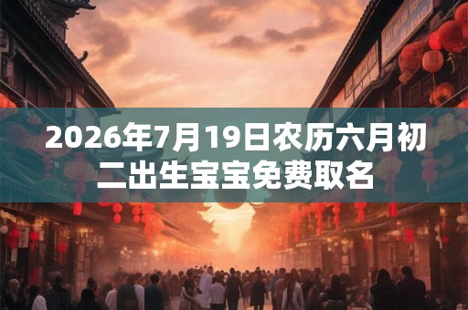 2026年7月19日农历六月初二出生宝宝免费取名 2026年7月19日农历六月初二出生宝宝免费取名