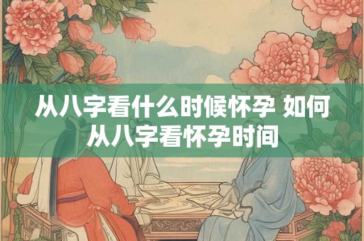 从八字看什么时候怀孕 如何从八字看怀孕时间