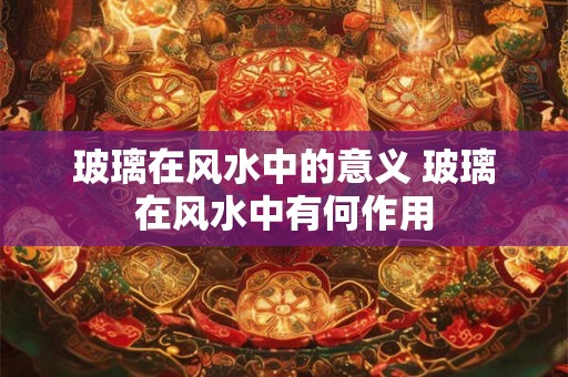 玻璃在风水中的意义 玻璃在风水中有何作用