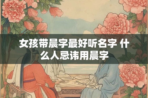 女孩带晨字最好听名字 什么人忌讳用晨字