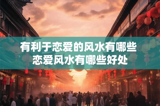 有利于恋爱的风水有哪些 恋爱风水有哪些好处