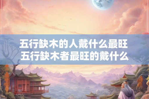 五行缺木的人戴什么最旺 五行缺木者最旺的戴什么
