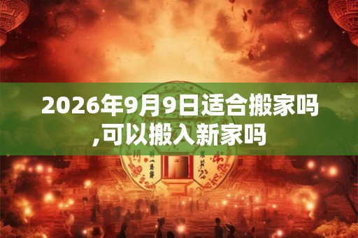 2026年9月9日适合搬家吗,可以搬入新家吗