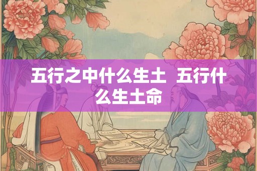 五行之中什么生土  五行什么生土命