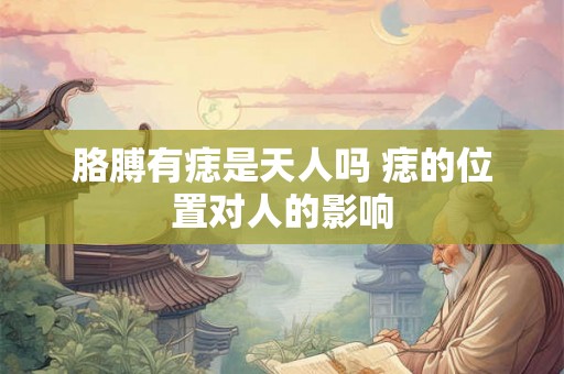 胳膊有痣是天人吗 痣的位置对人的影响 胳膊有痣是天人吗 痣的位置对人的影响