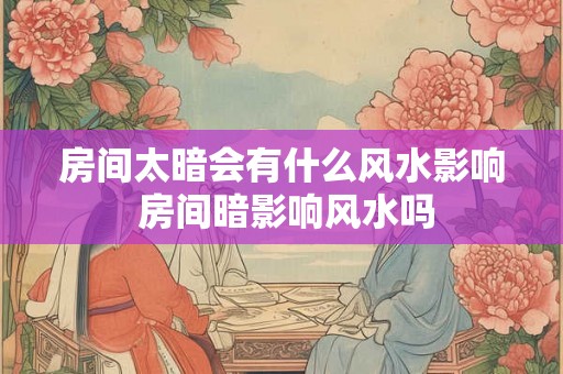 房间太暗会有什么风水影响 房间暗影响风水吗
