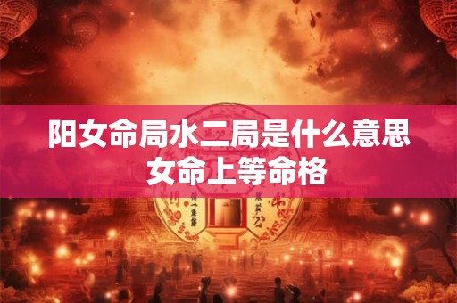 阳女命局水二局是什么意思  女命上等命格