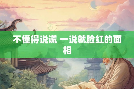 不懂得说谎 一说就脸红的面相