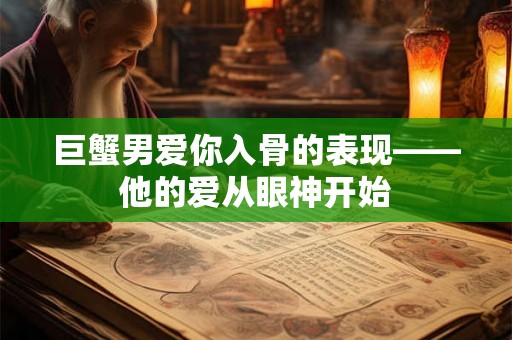 巨蟹男爱你入骨的表现——他的爱从眼神开始