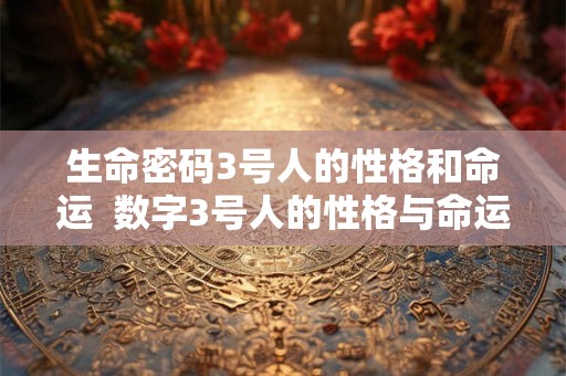 生命密码3号人的性格和命运 数字3号人的性格与命运 生命密码3号人的性格和命运 数字3号人的性格与命运