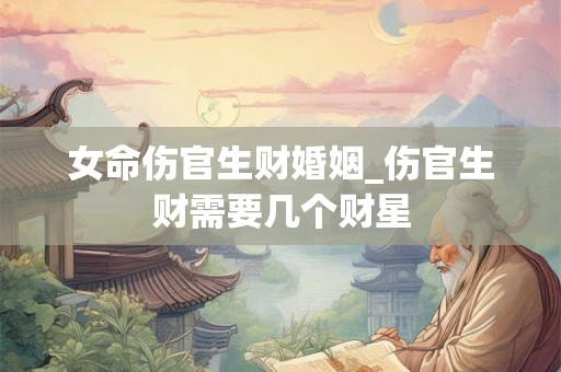 女命伤官生财婚姻_伤官生财需要几个财星