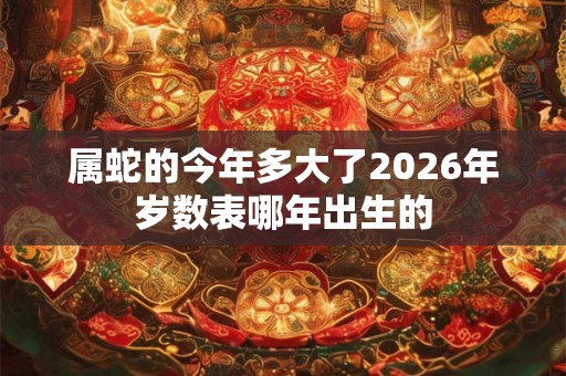 属蛇的今年多大了2026年岁数表哪年出生的