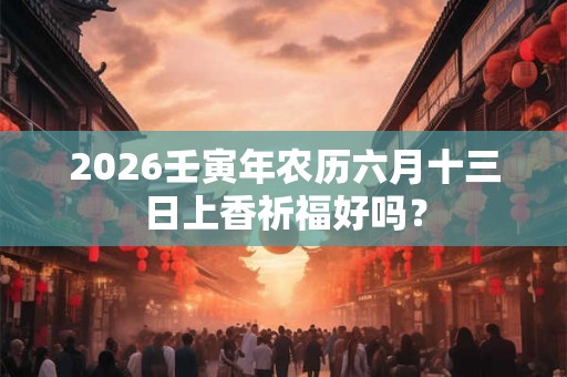 2026壬寅年农历六月十三日上香祈福好吗？