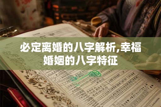必定离婚的八字解析,幸福婚姻的八字特征