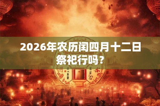 2026年农历闰四月十二日祭祀行吗？