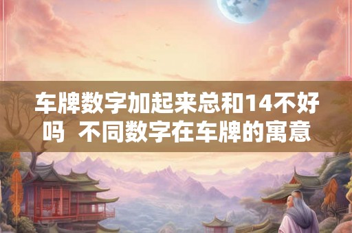 车牌数字加起来总和14不好吗  不同数字在车牌的寓意