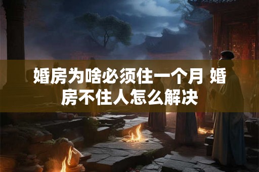 婚房为啥必须住一个月 婚房不住人怎么解决 婚房为啥必须住一个月 婚房不住人怎么解决