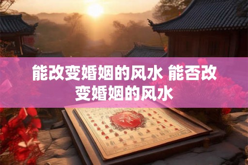 能改变婚姻的风水 能否改变婚姻的风水