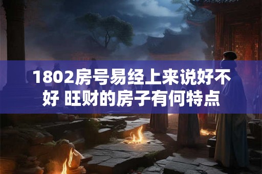 1802房号易经上来说好不好 旺财的房子有何特点