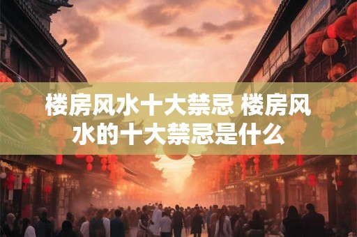 楼房风水十大禁忌 楼房风水的十大禁忌是什么