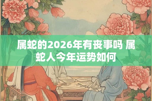 属蛇的2026年有丧事吗 属蛇人今年运势如何 属蛇的2026年有丧事吗 属蛇人今年运势如何