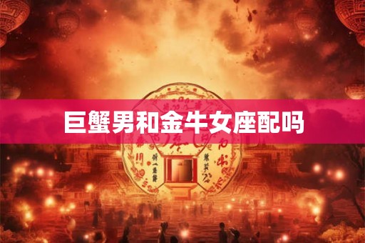 巨蟹男和金牛女座配吗 巨蟹男和金牛女座配吗