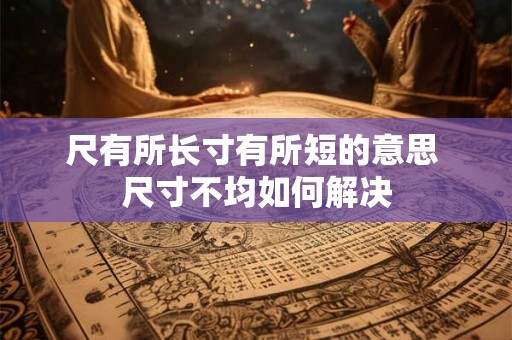 尺有所长寸有所短的意思 尺寸不均如何解决 尺有所长寸有所短的意思 尺寸不均如何解决
