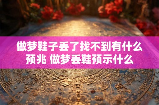 做梦鞋子丢了找不到有什么预兆 做梦丢鞋预示什么