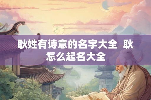 耿姓有诗意的名字大全  耿怎么起名大全