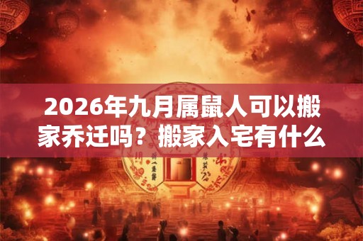 2026年九月属鼠人可以搬家乔迁吗?搬家入宅有什么讲究? 2026年九月属鼠人可以搬家乔迁吗?搬家入宅有什么讲究?