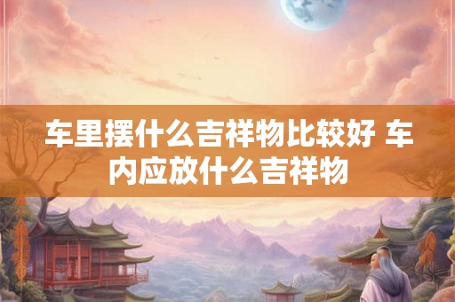 车里摆什么吉祥物比较好 车内应放什么吉祥物