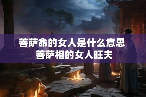 菩萨命的女人是什么意思  菩萨相的女人旺夫