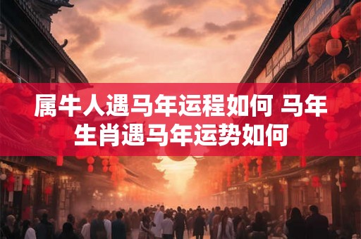 属牛人遇马年运程如何 马年生肖遇马年运势如何